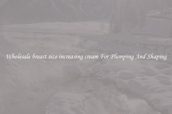 Wholesale breast size increasing cream For Plumping And Shaping