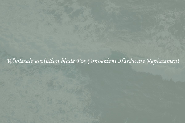 Wholesale evolution blade For Convenient Hardware Replacement