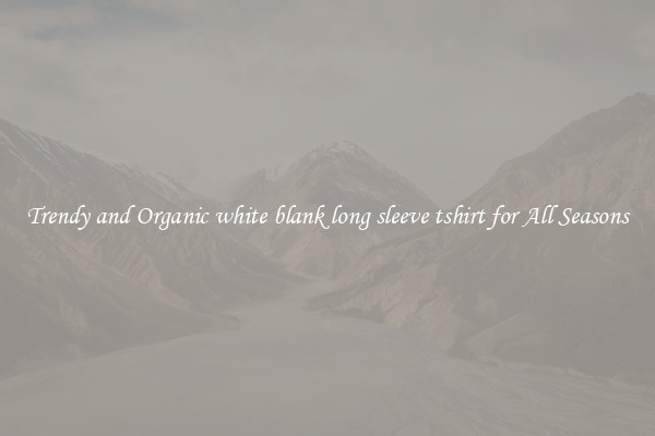 Trendy and Organic white blank long sleeve tshirt for All Seasons