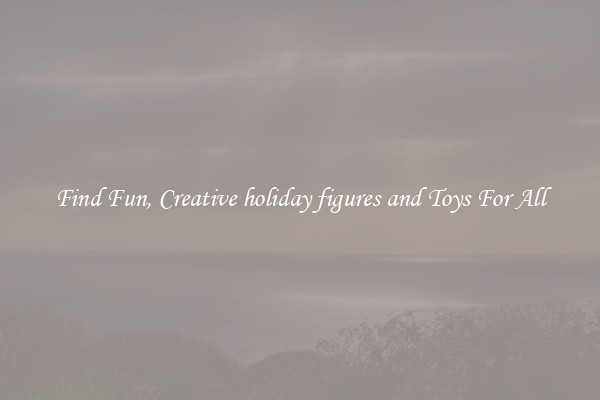 Find Fun, Creative holiday figures and Toys For All