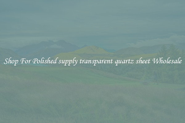 Shop For Polished supply transparent quartz sheet Wholesale
