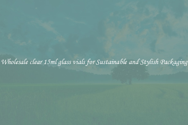 Wholesale clear 15ml glass vials for Sustainable and Stylish Packaging