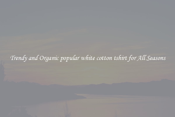 Trendy and Organic popular white cotton tshirt for All Seasons