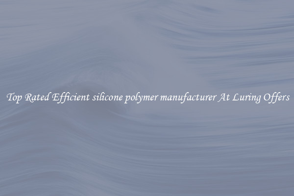 Top Rated Efficient silicone polymer manufacturer At Luring Offers