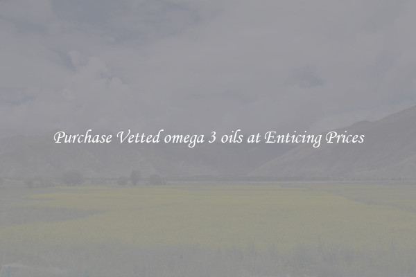 Purchase Vetted omega 3 oils at Enticing Prices
