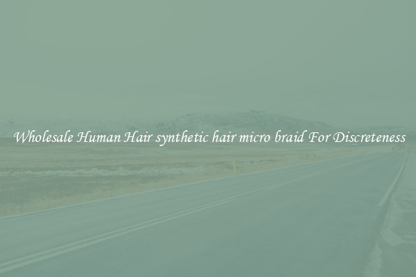 Wholesale Human Hair synthetic hair micro braid For Discreteness
