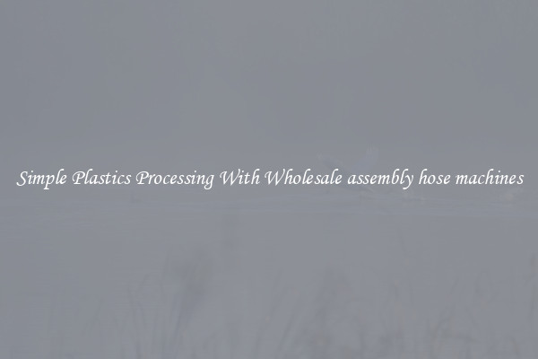 Simple Plastics Processing With Wholesale assembly hose machines