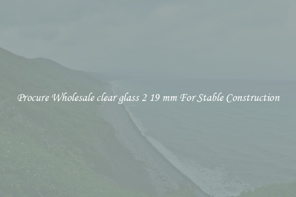 Procure Wholesale clear glass 2 19 mm For Stable Construction