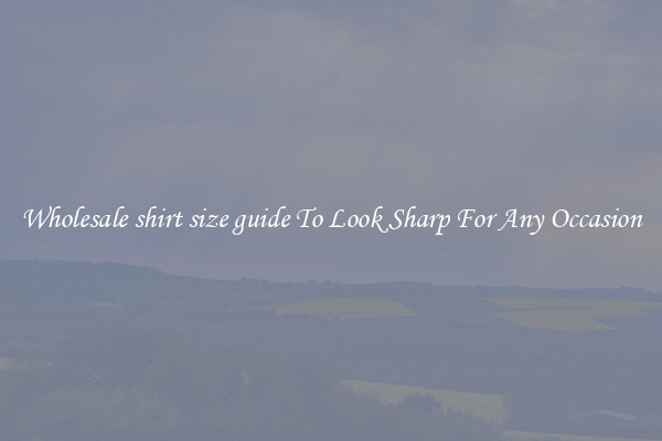 Wholesale shirt size guide To Look Sharp For Any Occasion