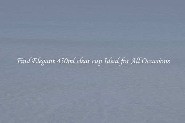 Find Elegant 450ml clear cup Ideal for All Occasions