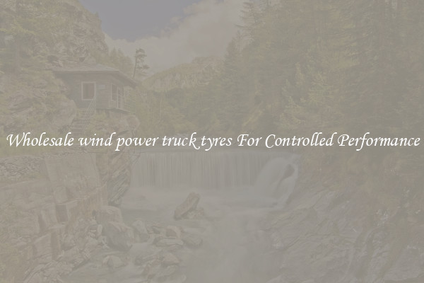 Wholesale wind power truck tyres For Controlled Performance