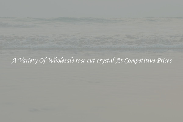 A Variety Of Wholesale rose cut crystal At Competitive Prices