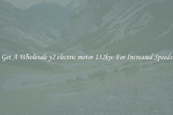 Get A Wholesale y2 electric motor 132kw For Increased Speeds