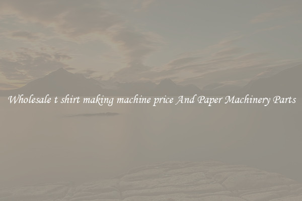 Wholesale t shirt making machine price And Paper Machinery Parts
