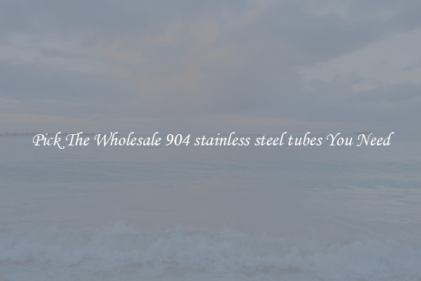 Pick The Wholesale 904 stainless steel tubes You Need