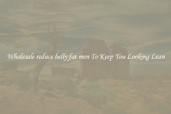 Wholesale reduce belly fat men To Keep You Looking Lean