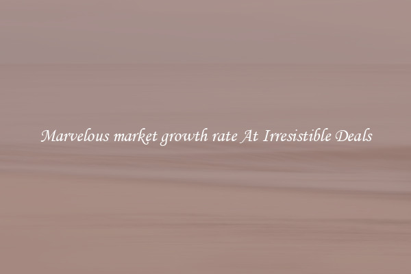 Marvelous market growth rate At Irresistible Deals