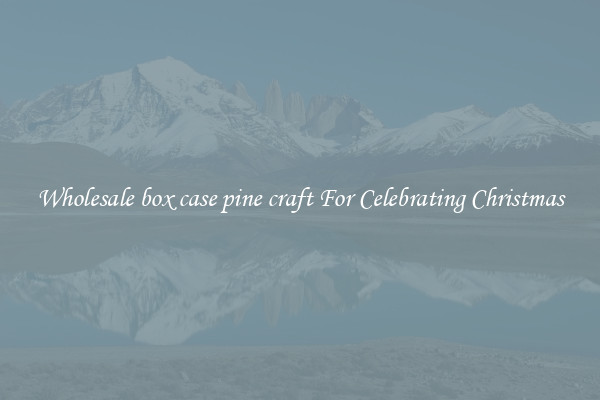 Wholesale box case pine craft For Celebrating Christmas