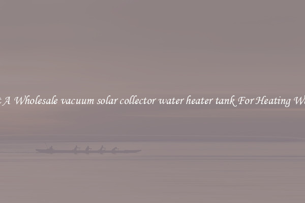 Get A Wholesale vacuum solar collector water heater tank For Heating Water