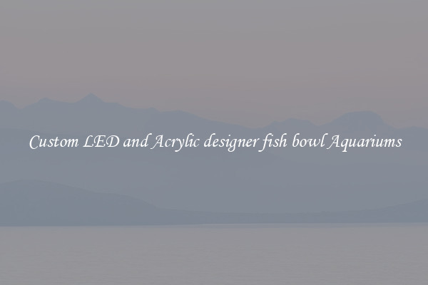 Custom LED and Acrylic designer fish bowl Aquariums