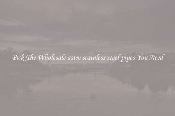 Pick The Wholesale astm stainless steel pipes You Need