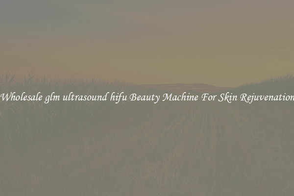 Wholesale glm ultrasound hifu Beauty Machine For Skin Rejuvenation