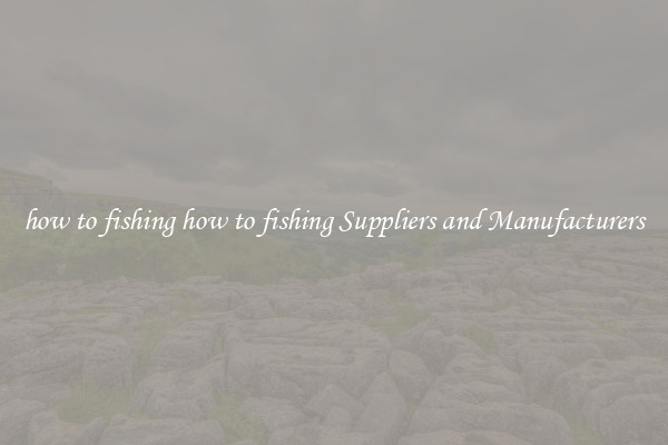how to fishing how to fishing Suppliers and Manufacturers