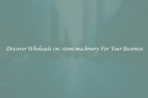 Discover Wholesale cnc stone machinery For Your Business