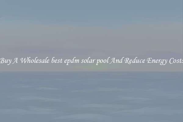 Buy A Wholesale best epdm solar pool And Reduce Energy Costs