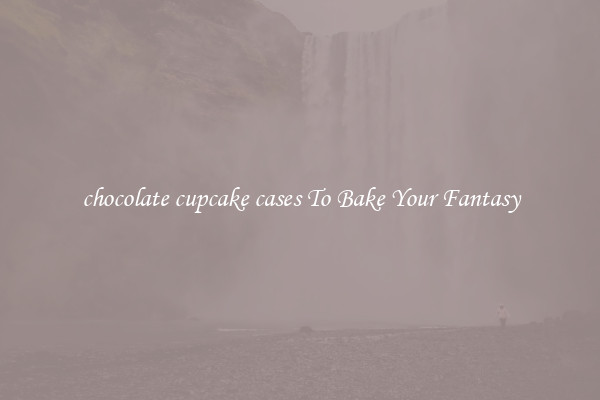chocolate cupcake cases To Bake Your Fantasy