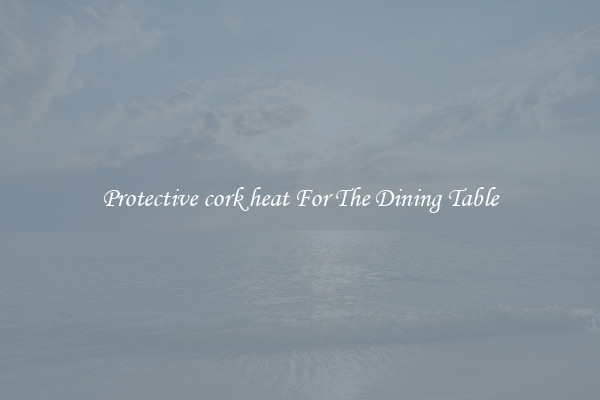Protective cork heat For The Dining Table