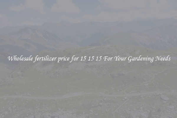 Wholesale fertilizer price for 15 15 15 For Your Gardening Needs