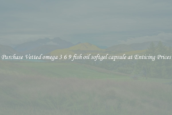 Purchase Vetted omega 3 6 9 fish oil softgel capsule at Enticing Prices