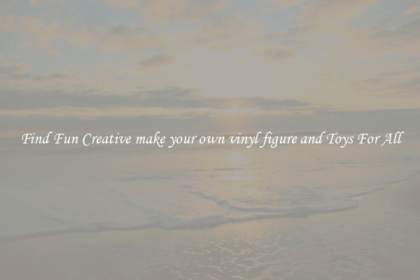Find Fun Creative make your own vinyl figure and Toys For All