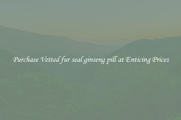 Purchase Vetted fur seal ginseng pill at Enticing Prices