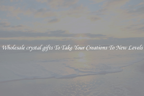 Wholesale crystal gifts To Take Your Creations To New Levels