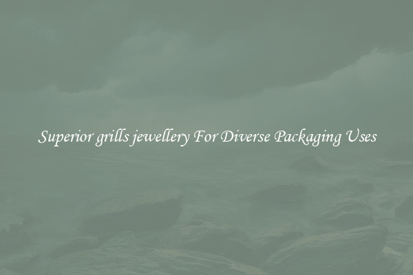 Superior grills jewellery For Diverse Packaging Uses