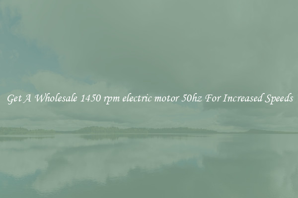 Get A Wholesale 1450 rpm electric motor 50hz For Increased Speeds