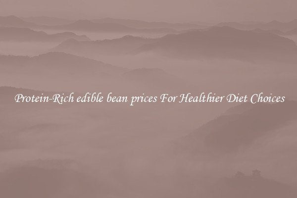 Protein-Rich edible bean prices For Healthier Diet Choices