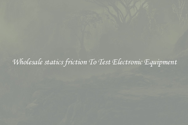 Wholesale statics friction To Test Electronic Equipment