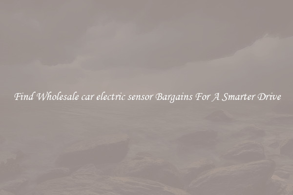 Find Wholesale car electric sensor Bargains For A Smarter Drive